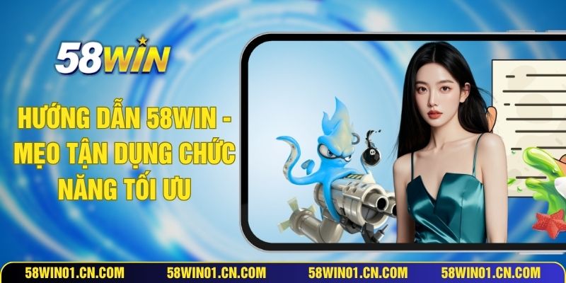 Hướng Dẫn 58WIN - Mẹo Tận Dụng Chức Năng Tối Ưu